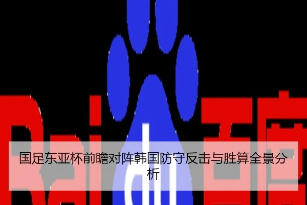 国足东亚杯前瞻对阵韩国防守反击与胜算全景分析