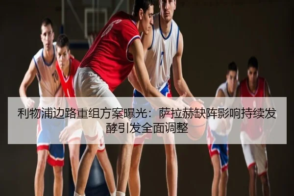 利物浦边路重组方案曝光：萨拉赫缺阵影响持续发酵引发全面调整