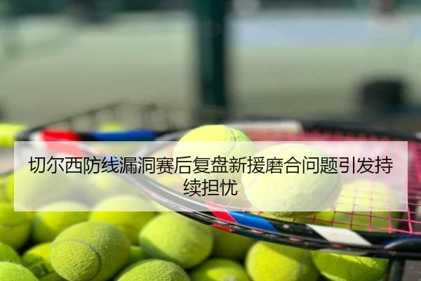 切尔西防线漏洞赛后复盘新援磨合问题引发持续担忧