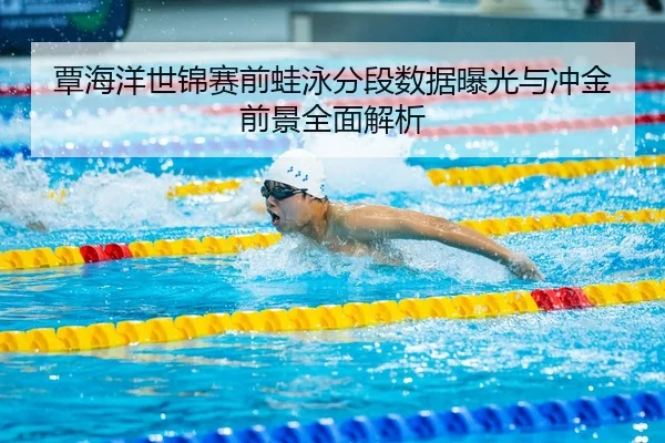 覃海洋世锦赛前蛙泳分段数据曝光与冲金前景全面解析
