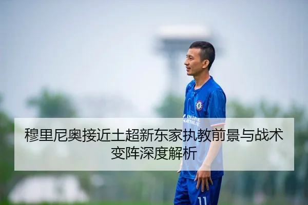 穆里尼奥接近土超新东家执教前景与战术变阵深度解析