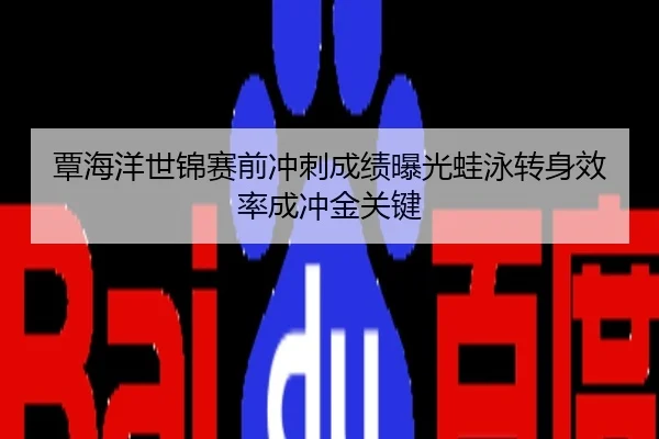 覃海洋世锦赛前冲刺成绩曝光蛙泳转身效率成冲金关键