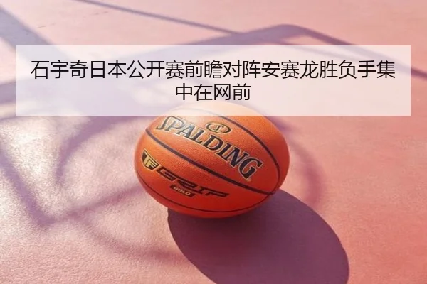 石宇奇日本公开赛前瞻对阵安赛龙胜负手集中在网前