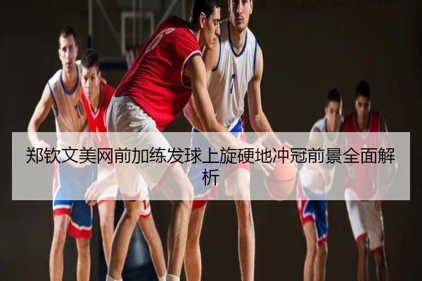 郑钦文美网前加练发球上旋硬地冲冠前景全面解析
