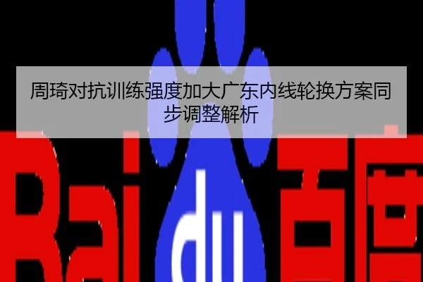 周琦对抗训练强度加大广东内线轮换方案同步调整解析