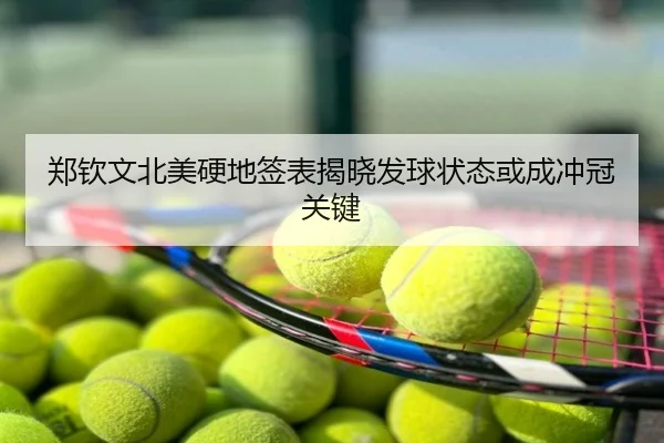 郑钦文北美硬地签表揭晓发球状态或成冲冠关键