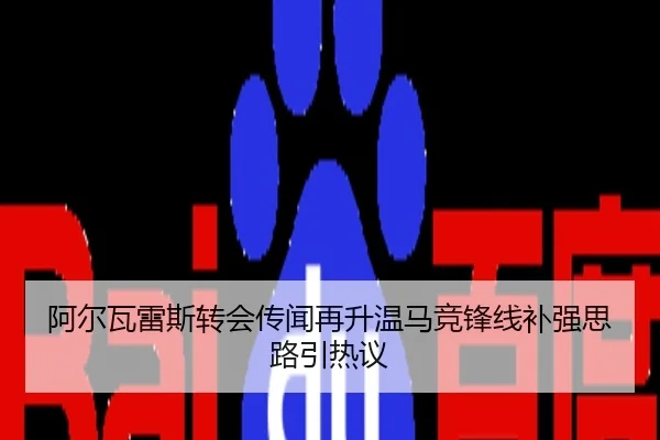 阿尔瓦雷斯转会传闻再升温马竞锋线补强思路引热议