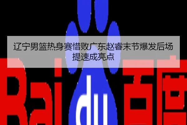 辽宁男篮热身赛惜败广东赵睿末节爆发后场提速成亮点