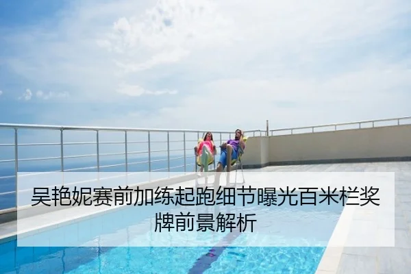 吴艳妮赛前加练起跑细节曝光百米栏奖牌前景解析