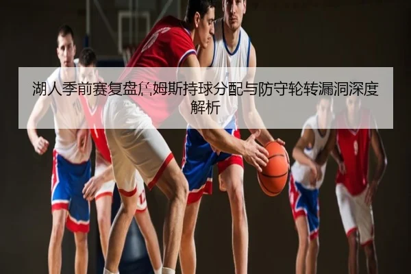 湖人季前赛复盘詹姆斯持球分配与防守轮转漏洞深度解析